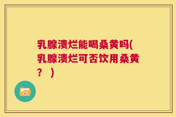 乳腺溃烂能喝桑黄吗(乳腺溃烂可否饮用桑黄？ )