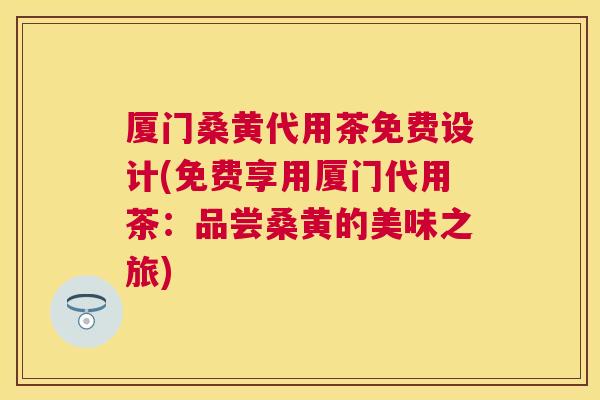 厦门桑黄代用茶免费设计(免费享用厦门代用茶：品尝桑黄的美味之旅)