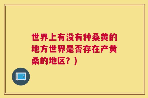 世界上有没有种桑黄的地方世界是否存在产黄桑的地区？)