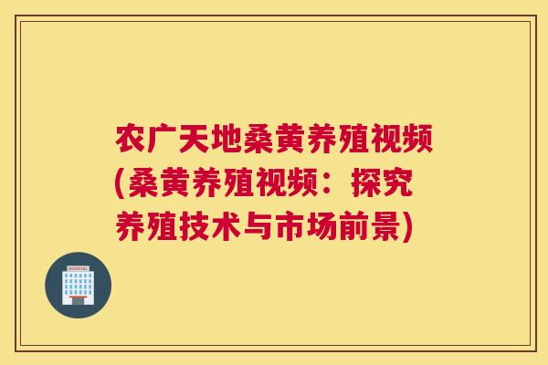 农广天地桑黄养殖视频(桑黄养殖视频：探究养殖技术与市场前景)