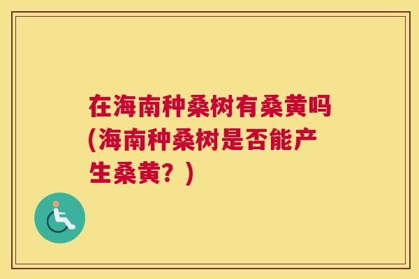 在海南种桑树有桑黄吗(海南种桑树是否能产生桑黄？)