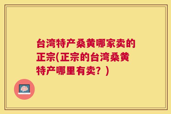 台湾特产桑黄哪家卖的正宗(正宗的台湾桑黄特产哪里有卖？)