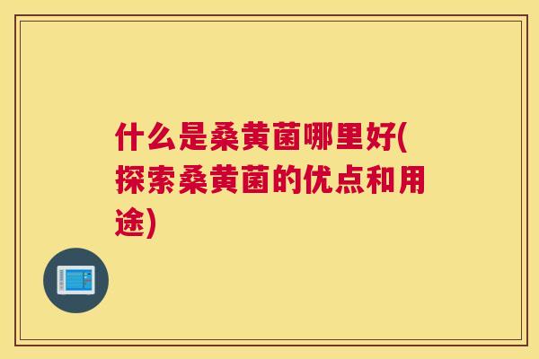什么是桑黄菌哪里好(探索桑黄菌的优点和用途)