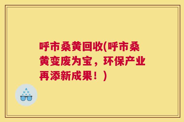 呼市桑黄回收(呼市桑黄变废为宝，环保产业再添新成果！)
