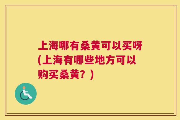 上海哪有桑黄可以买呀(上海有哪些地方可以购买桑黄？)