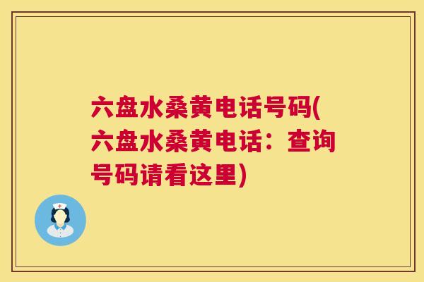 六盘水桑黄电话号码(六盘水桑黄电话：查询号码请看这里)