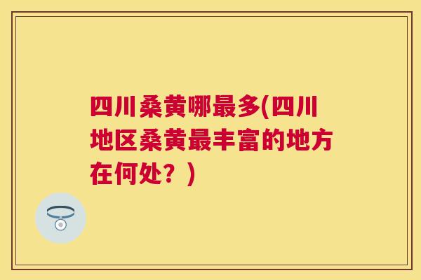 四川桑黄哪多(四川地区桑黄丰富的地方在何处？)
