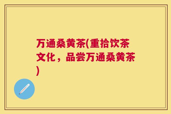万通桑黄茶(重拾饮茶文化，品尝万通桑黄茶)