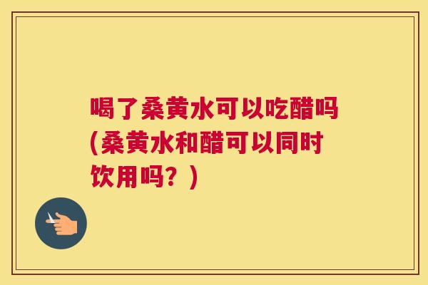 喝了桑黄水可以吃醋吗(桑黄水和醋可以同时饮用吗？)