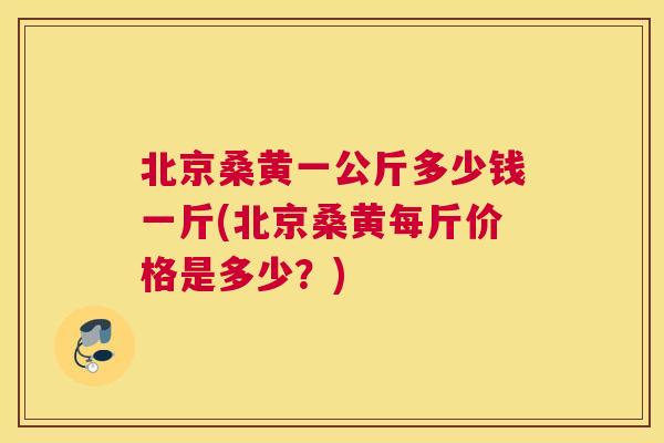 北京桑黄一公斤多少钱一斤(北京桑黄每斤价格是多少？)