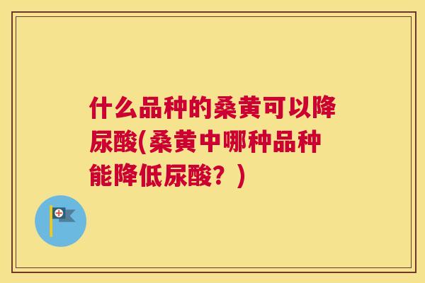 什么品种的桑黄可以降尿酸(桑黄中哪种品种能降低尿酸？)