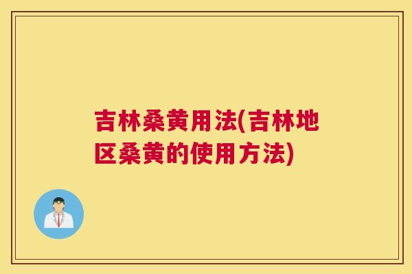 吉林桑黄用法(吉林地区桑黄的使用方法)