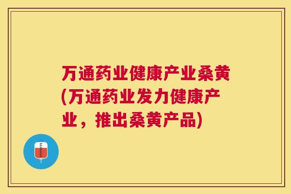 万通药业健康产业桑黄(万通药业发力健康产业，推出桑黄产品)