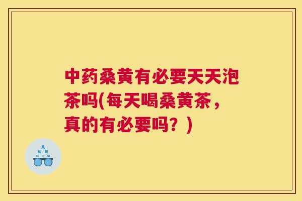 桑黄有必要天天泡茶吗(每天喝桑黄茶，真的有必要吗？)