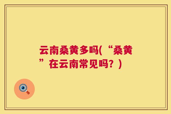 云南桑黄多吗(“桑黄”在云南常见吗？)