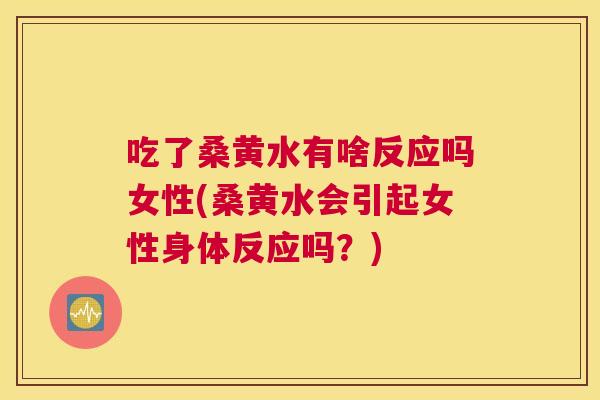 吃了桑黄水有啥反应吗女性(桑黄水会引起女性身体反应吗？)