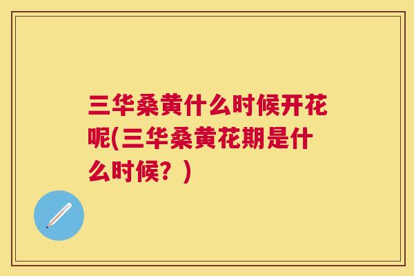 三华桑黄什么时候开花呢(三华桑黄花期是什么时候？)