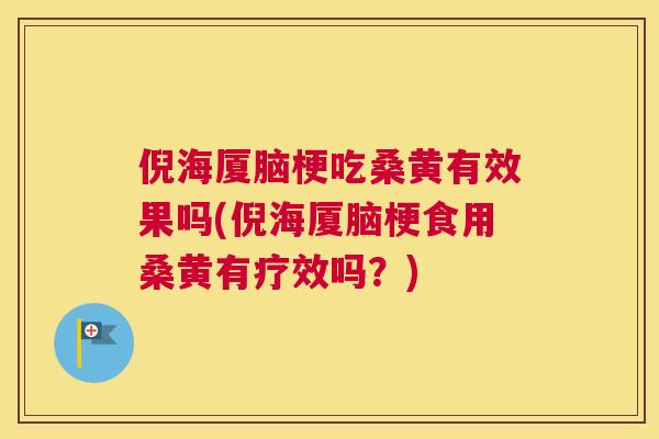 倪海厦脑梗吃桑黄有效果吗(倪海厦脑梗食用桑黄有疗效吗？)