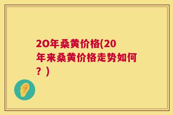 2O年桑黄价格(20年来桑黄价格走势如何？)