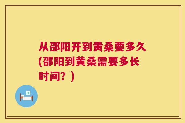 从邵阳开到黄桑要多久(邵阳到黄桑需要多长时间？)