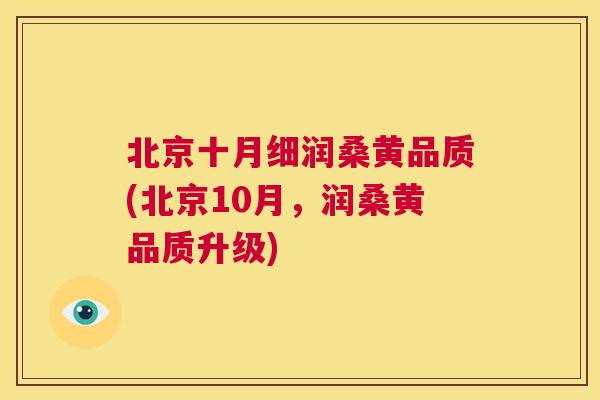 北京十月细润桑黄品质(北京10月，润桑黄品质升级)