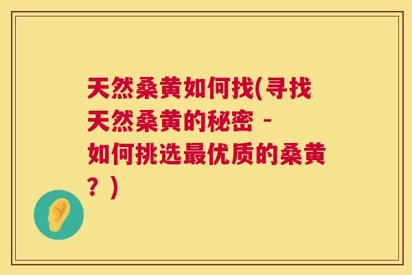 天然桑黄如何找(寻找天然桑黄的秘密 - 如何挑选优质的桑黄？)