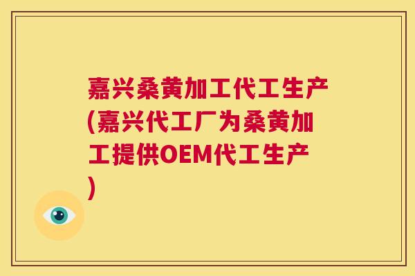 嘉兴桑黄加工代工生产(嘉兴代工厂为桑黄加工提供OEM代工生产)