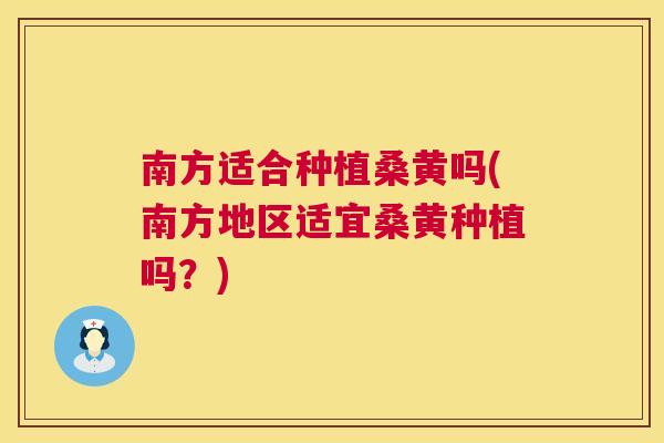 南方适合种植桑黄吗(南方地区适宜桑黄种植吗？)