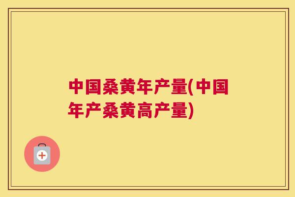中国桑黄年产量(中国年产桑黄高产量)