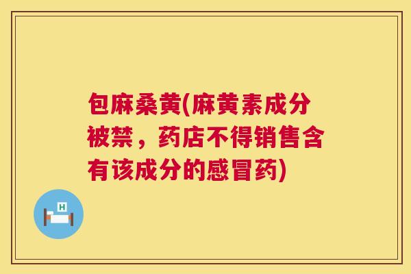 包麻桑黄(麻黄素成分被禁，药店不得销售含有该成分的药)