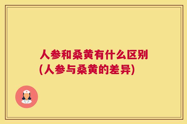 人参和桑黄有什么区别(人参与桑黄的差异)