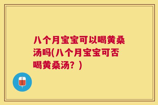 八个月宝宝可以喝黄桑汤吗(八个月宝宝可否喝黄桑汤？)