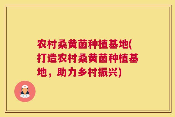 农村桑黄菌种植基地(打造农村桑黄菌种植基地，助力乡村振兴)