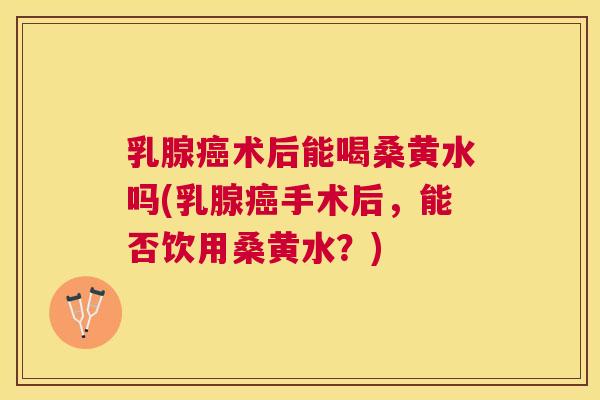 乳腺术后能喝桑黄水吗(乳腺手术后，能否饮用桑黄水？)
