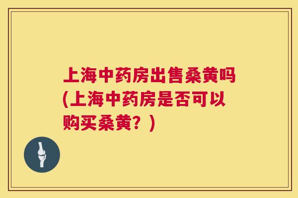 上海房出售桑黄吗(上海房是否可以购买桑黄？)