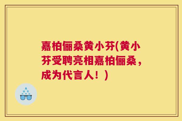 嘉柏俪桑黄小芬(黄小芬受聘亮相嘉柏俪桑，成为代言人！)