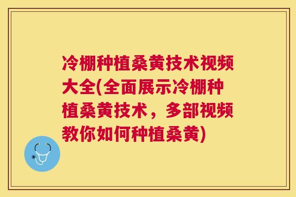 冷棚种植桑黄技术视频大全(全面展示冷棚种植桑黄技术，多部视频教你如何种植桑黄)