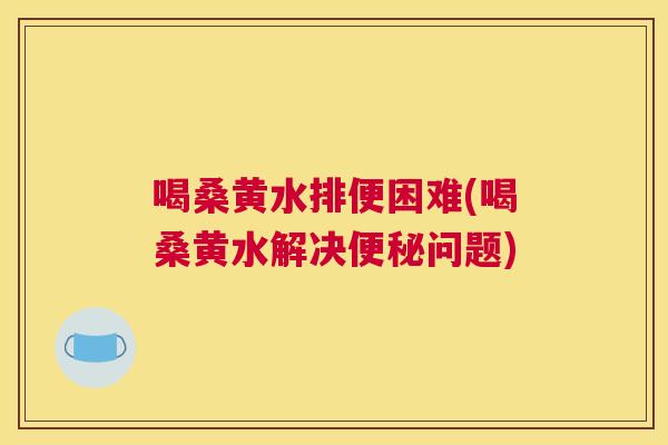 喝桑黄水排便困难(喝桑黄水解决问题) 喝桑黄水排便困难(喝桑黄水解决问题)