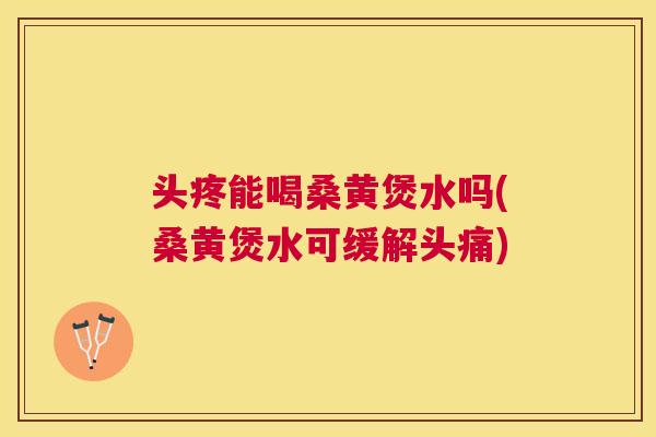 头疼能喝桑黄煲水吗(桑黄煲水可缓解头痛) 头疼能喝桑黄煲水吗(桑黄煲水可缓解头痛)