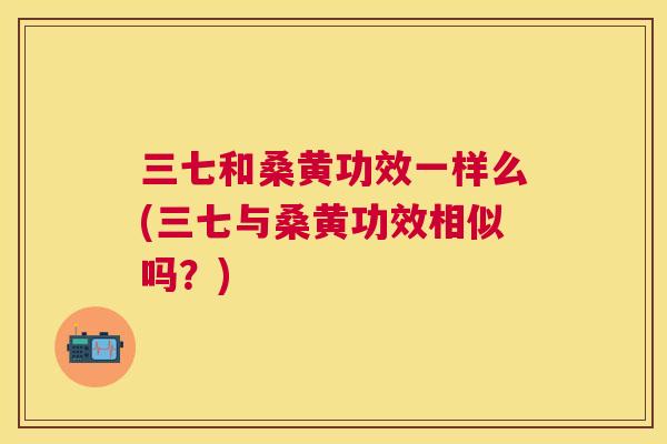 三七和桑黄功效一样么(三七与桑黄功效相似吗?) 三七和桑黄功效一样么(三七与桑黄功效相似吗?)