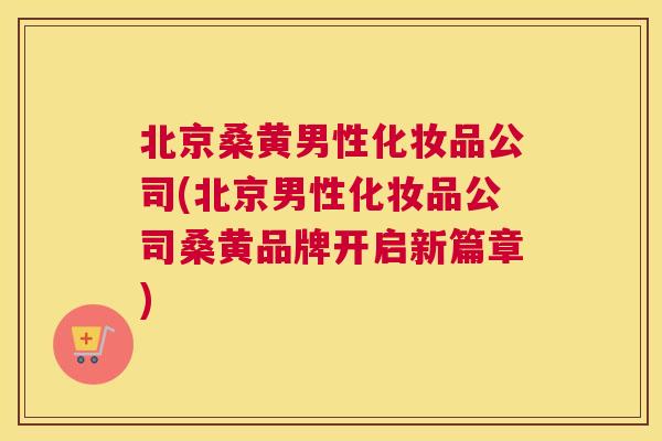 北京桑黄男性化妆品公司(北京男性化妆品公司桑黄品牌开启新篇章) 北京桑黄男性化妆品公司(北京男性化妆品公司桑黄品牌开启新篇章)