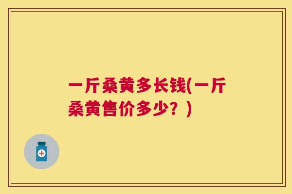 一斤桑黄多长钱(一斤桑黄售价多少?) 一斤桑黄多长钱(一斤桑黄售价多少?)