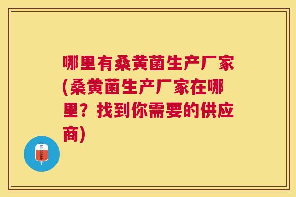 哪里有桑黄菌生产厂家(桑黄菌生产厂家在哪里?找到你需要的供应商) 哪里有桑黄菌生产厂家(桑黄菌生产厂家在哪里?找到你需要的供应商)