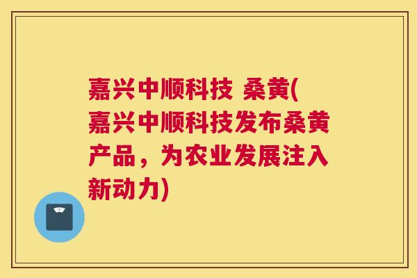 嘉兴中顺科技 桑黄(嘉兴中顺科技发布桑黄产品，为农业发展注入新动力)
