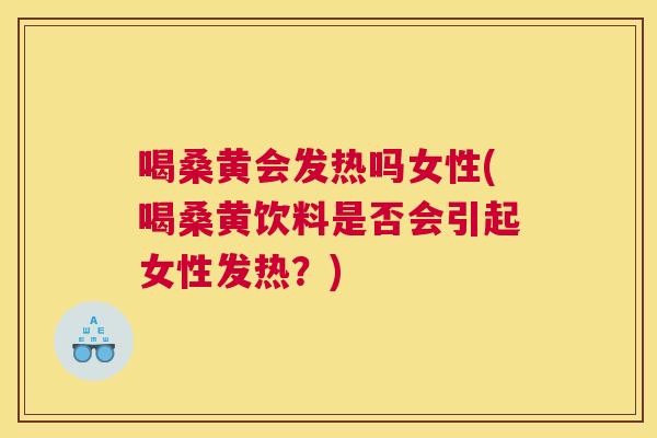 喝桑黄会发热吗女性(喝桑黄饮料是否会引起女性发热？)