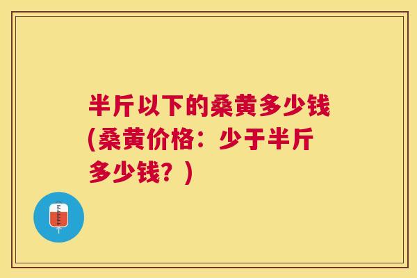 半斤以下的桑黄多少钱(桑黄价格：少于半斤多少钱？)