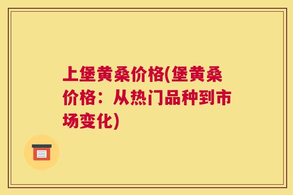 上堡黄桑价格(堡黄桑价格：从热门品种到市场变化)
