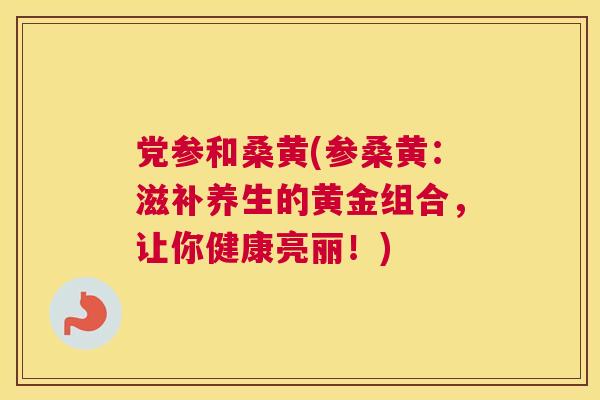 党参和桑黄(参桑黄：滋补养生的黄金组合，让你健康亮丽！)