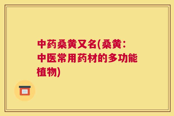 桑黄又名(桑黄:中医常用药材的多功能植物) 桑黄又名(桑黄:中医常用药材的多功能植物)