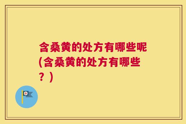 含桑黄的处方有哪些呢(含桑黄的处方有哪些？)